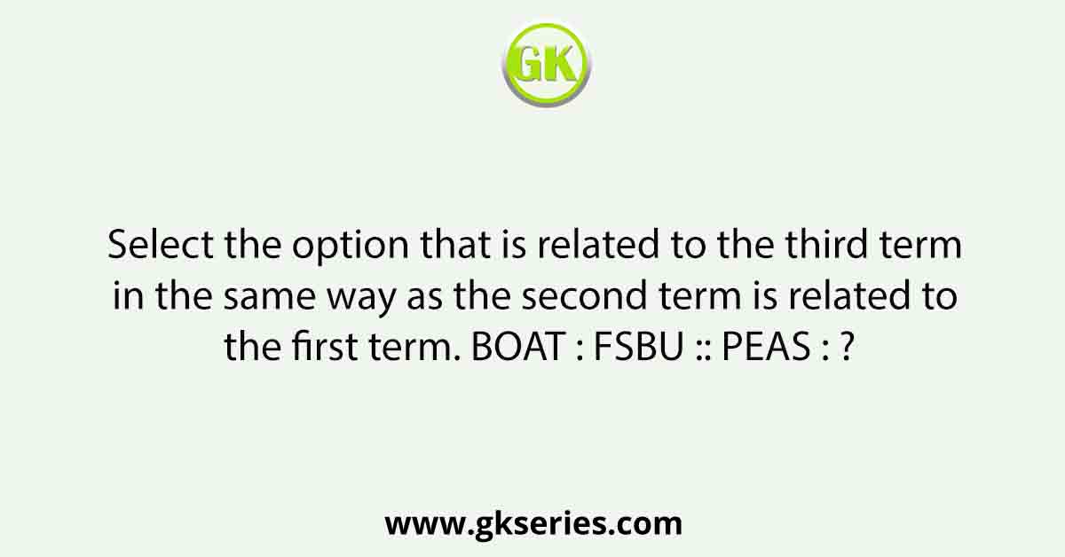 Select the option that is related to the third term in the same way as the second term is related to the first term. BOAT : FSBU :: PEAS : ?
