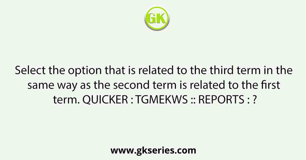 Select the option that is related to the third term in the same way as the second term is related to the first term. QUICKER : TGMEKWS :: REPORTS : ?
