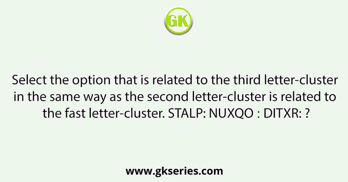Select the option that is related to the third letter-cluster in the same way as the second letter-cluster is related to the fast letter-cluster. STALP: NUXQO ∷ DITXR: ?