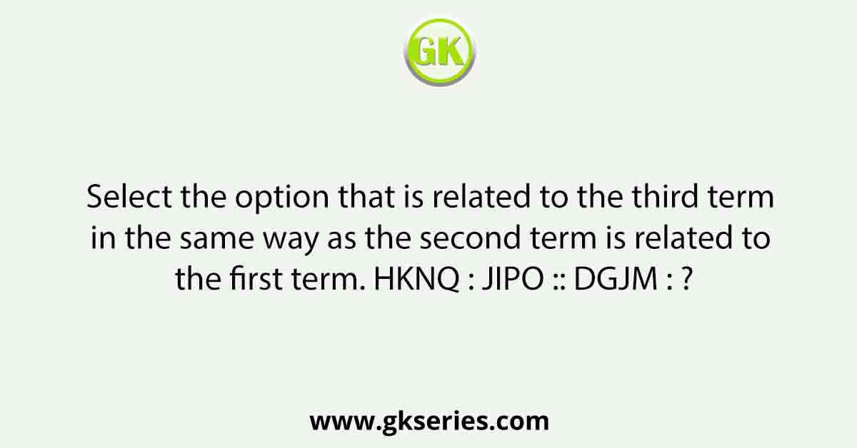 Select the option that is related to the third term in the same way as the second term is related to the first term. HKNQ : JIPO :: DGJM : ?