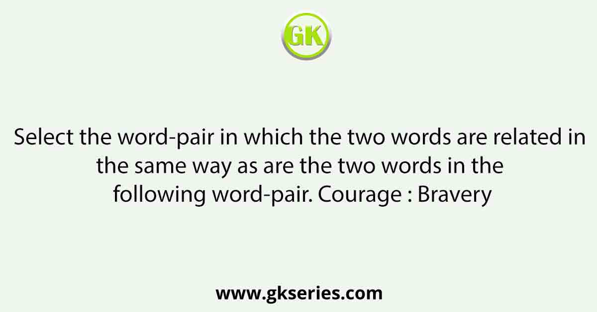 Select the word-pair in which the two words are related in the same way as are the two words in the following word-pair. Courage : Bravery