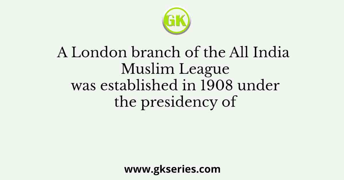 A London branch of the All India Muslim League was established in 1908 under the presidency of