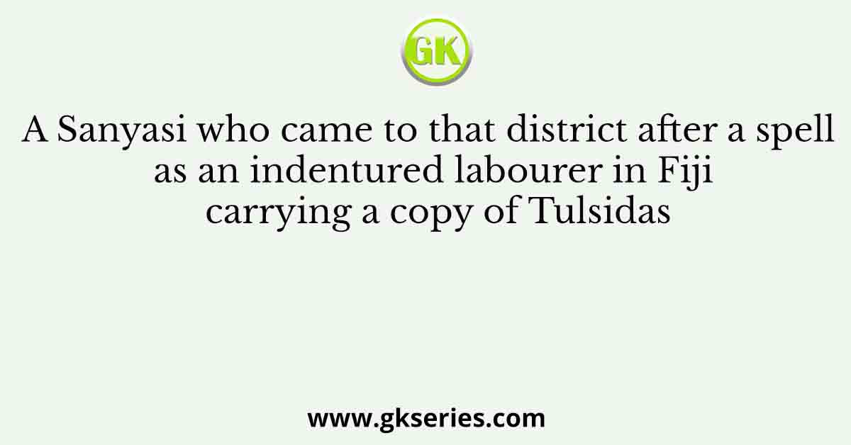 A Sanyasi who came to that district after a spell as an indentured labourer in Fiji carrying a copy of Tulsidas