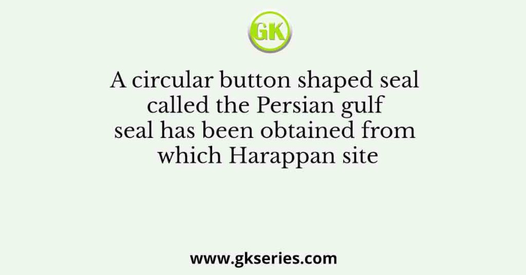 A circular button shaped seal called the Persian gulf seal has been obtained from which Harappan site