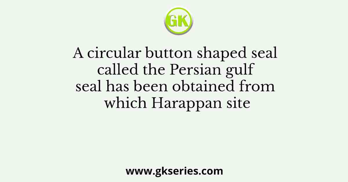 A circular button shaped seal called the Persian gulf seal has been obtained from which Harappan site