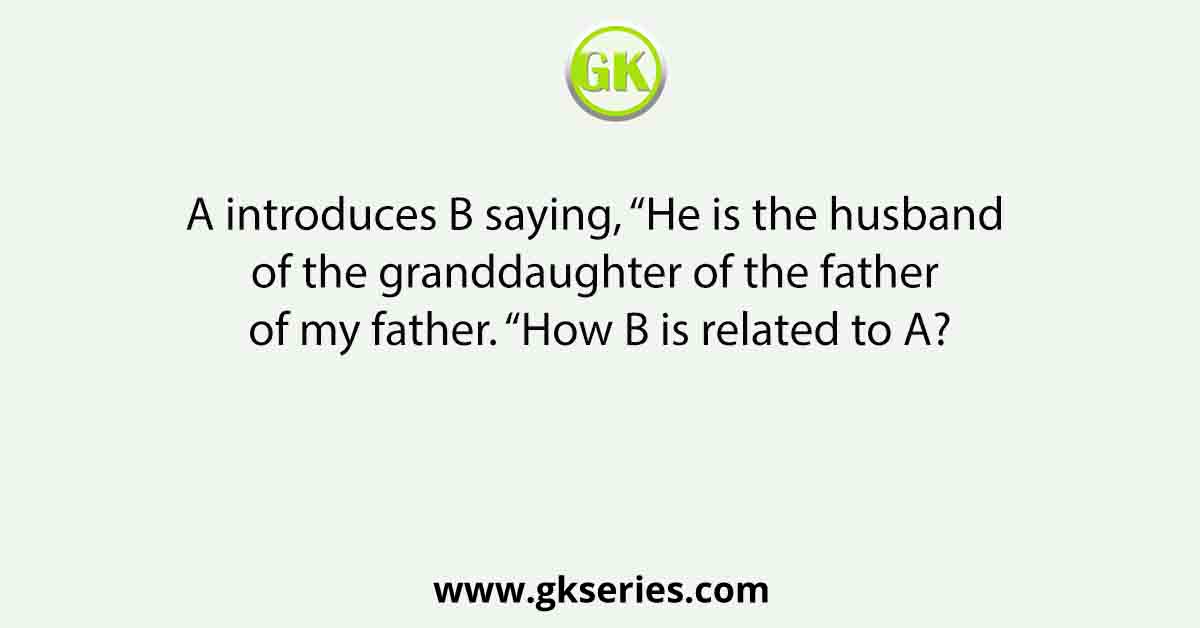 A introduces B saying, “He is the husband of the granddaughter of the father of my father. “How B is related to A?