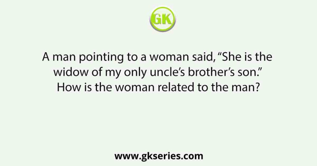 A man pointing to a woman said, “She is the widow of my only uncle’s brother’s son.” How is the woman related to the man?