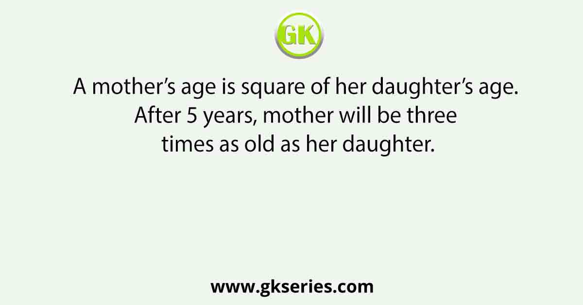 A mother’s age is square of her daughter’s age. After 5 years, mother will be three times as old as her daughter.