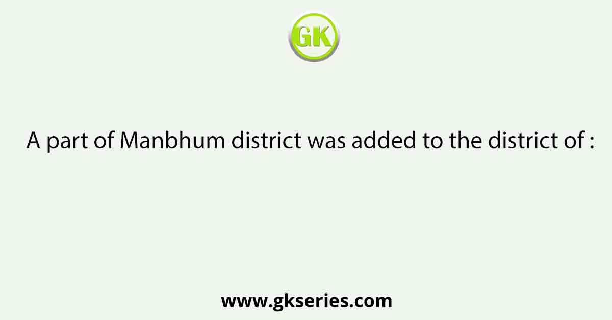 A part of Manbhum district was added to the district of :