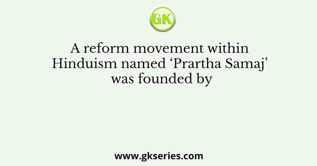 A reform movement within Hinduism named ‘Prartha Samaj’ was founded by