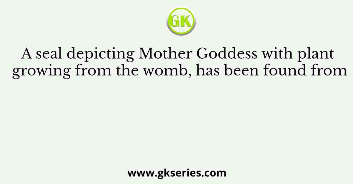 A seal depicting Mother Goddess with plant growing from the womb, has been found from