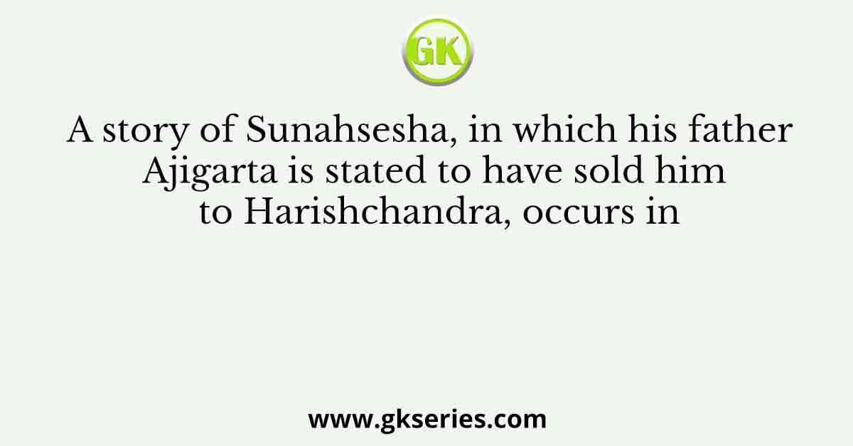 A story of Sunahsesha, in which his father Ajigarta is stated to have sold him to Harishchandra, occurs in