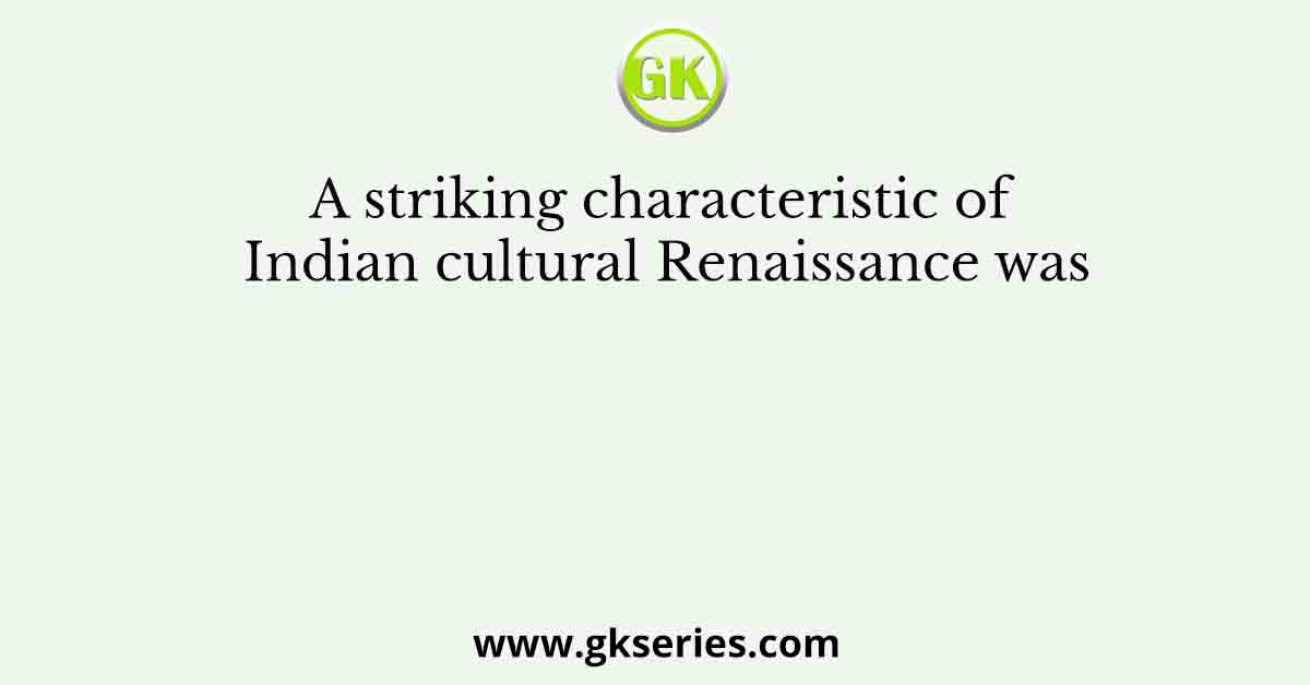 A striking characteristic of Indian cultural Renaissance was