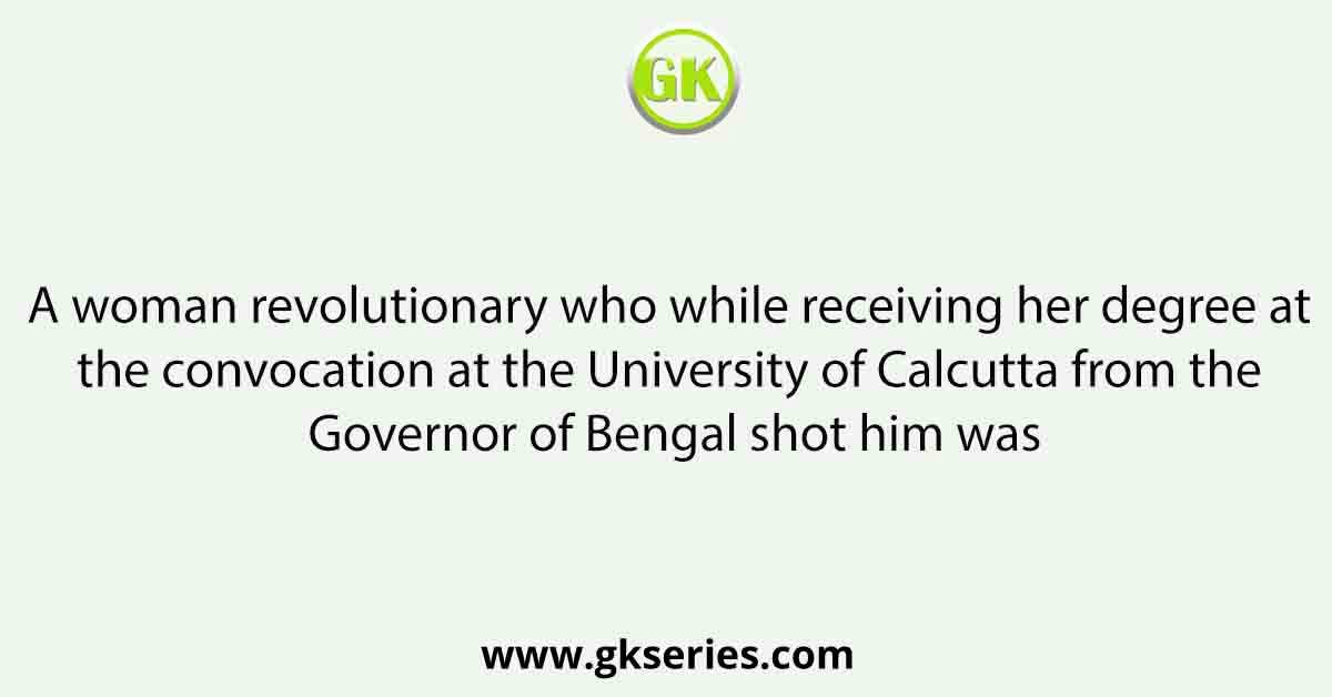 A woman revolutionary who while receiving her degree at the convocation at the University of Calcutta from the Governor of Bengal shot him was