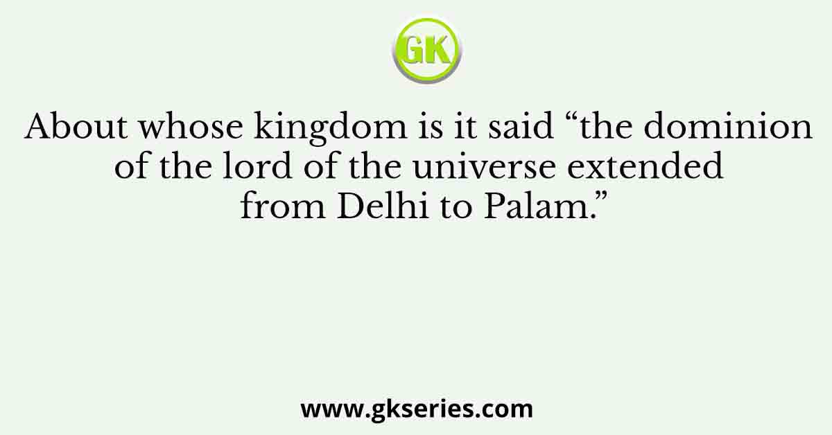 About whose kingdom is it said “the dominion of the lord of the universe extended from Delhi to Palam.”