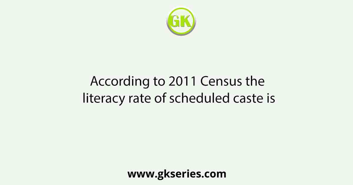 According to 2011 Census the literacy rate of scheduled caste is