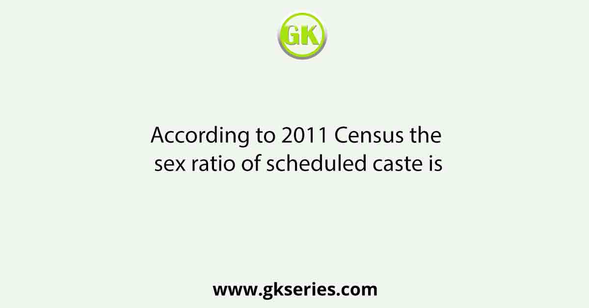 According to 2011 Census the sex ratio of scheduled caste is