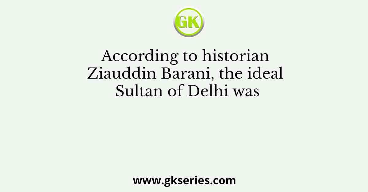 According to historian Ziauddin Barani, the ideal Sultan of Delhi was