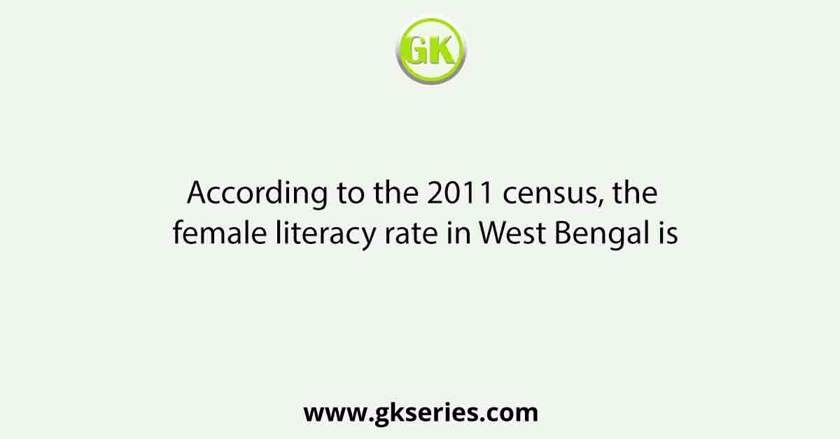 According to the 2011 census, the female literacy rate in West Bengal is