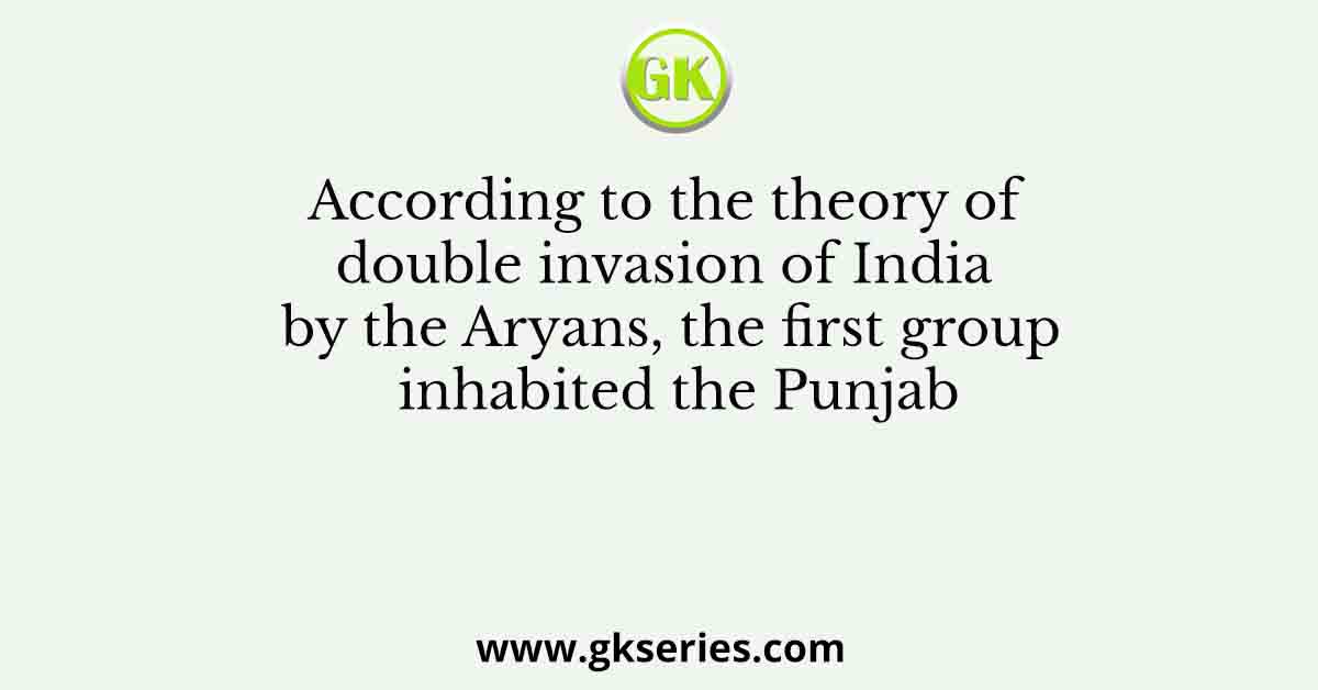 According to the theory of double invasion of India by the Aryans, the first group inhabited the Punjab