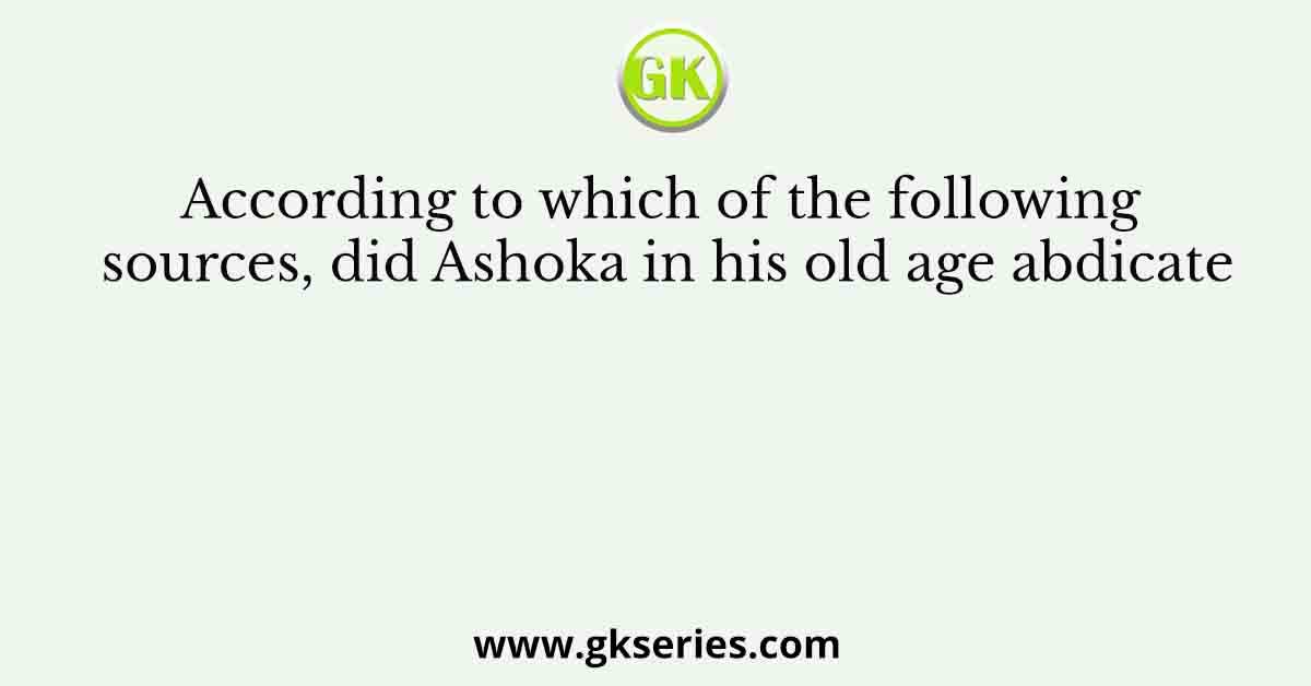 According to which of the following sources, did Ashoka in his old age abdicate