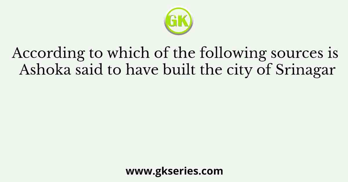 According to which of the following sources is Ashoka said to have built the city of Srinagar