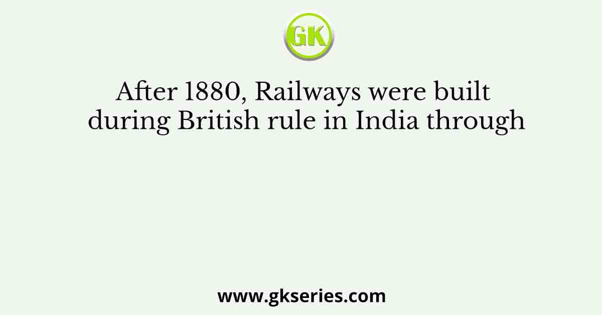 After 1880, Railways were built during British rule in India through