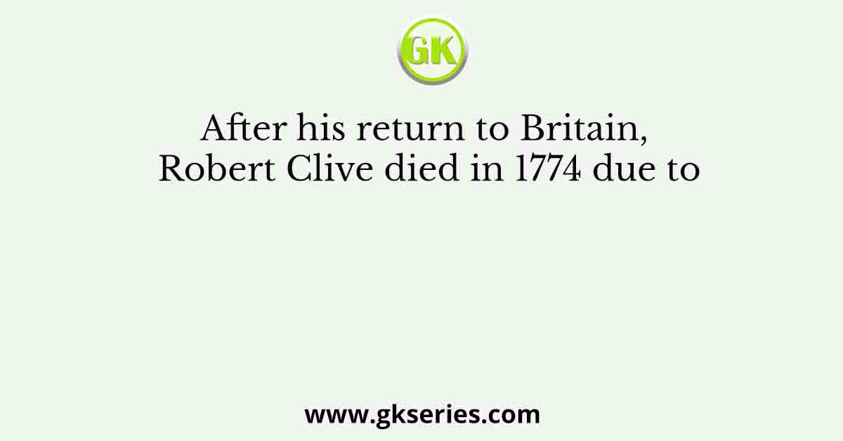 After his return to Britain, Robert Clive died in 1774 due to