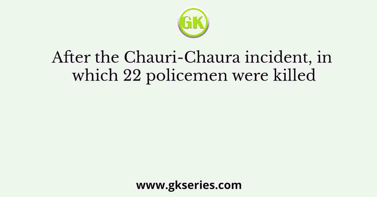 After the Chauri-Chaura incident, in which 22 policemen were killed