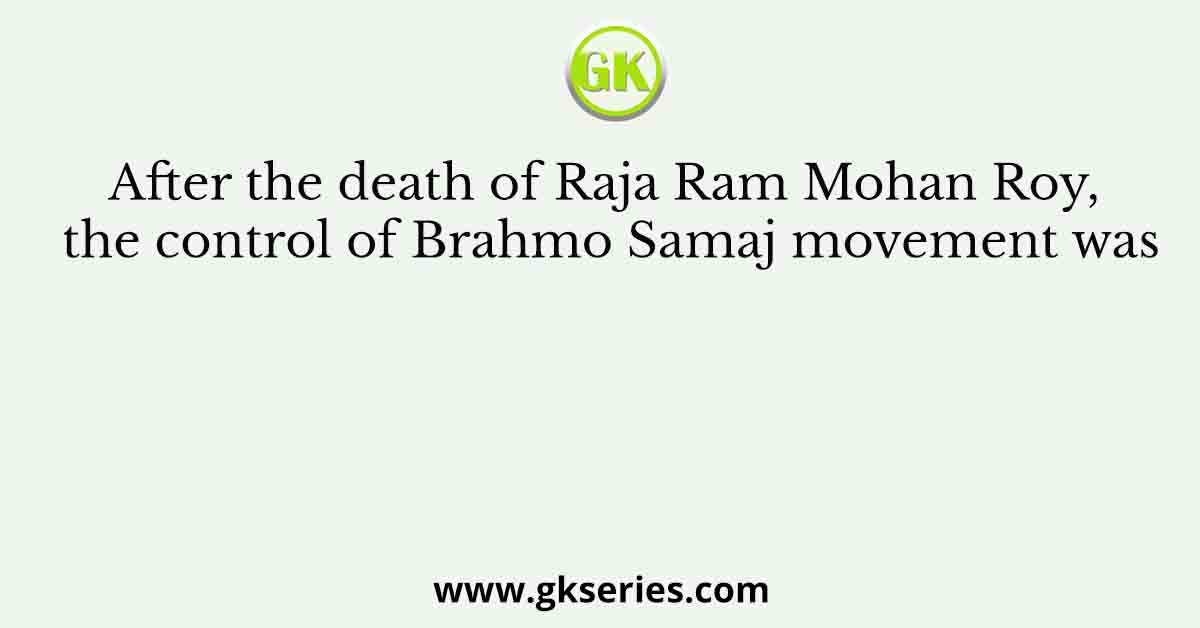 After the death of Raja Ram Mohan Roy, the control of Brahmo Samaj movement was