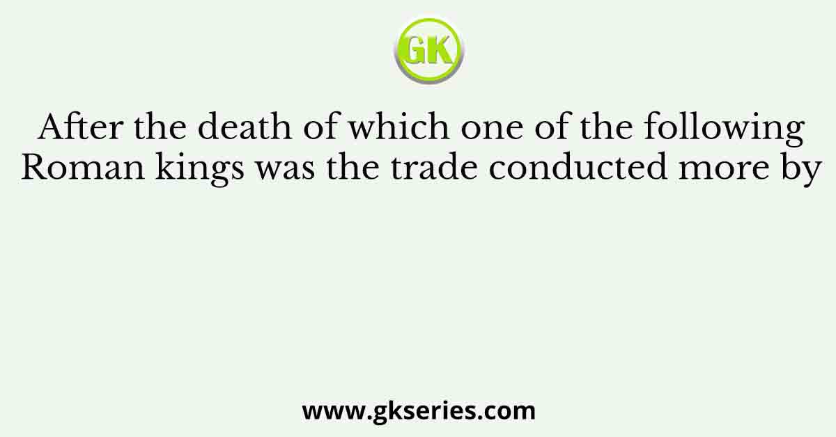After the death of which one of the following Roman kings was the trade conducted more by