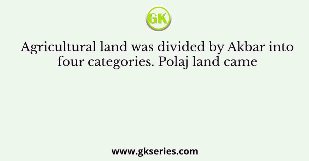 Agricultural land was divided by Akbar into four categories. Polaj land came