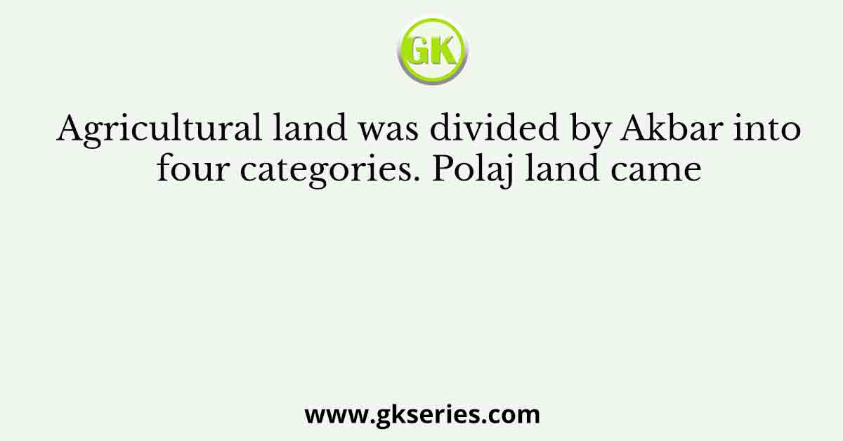Agricultural land was divided by Akbar into four categories. Polaj land came