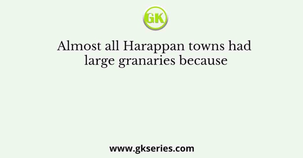 Almost all Harappan towns had large granaries because