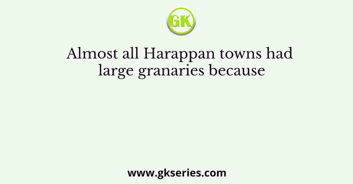 Almost all Harappan towns had large granaries because