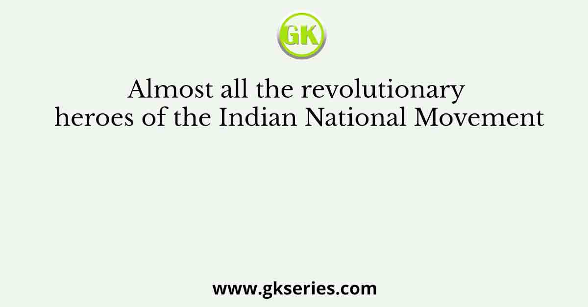 Almost all the revolutionary heroes of the Indian National Movement