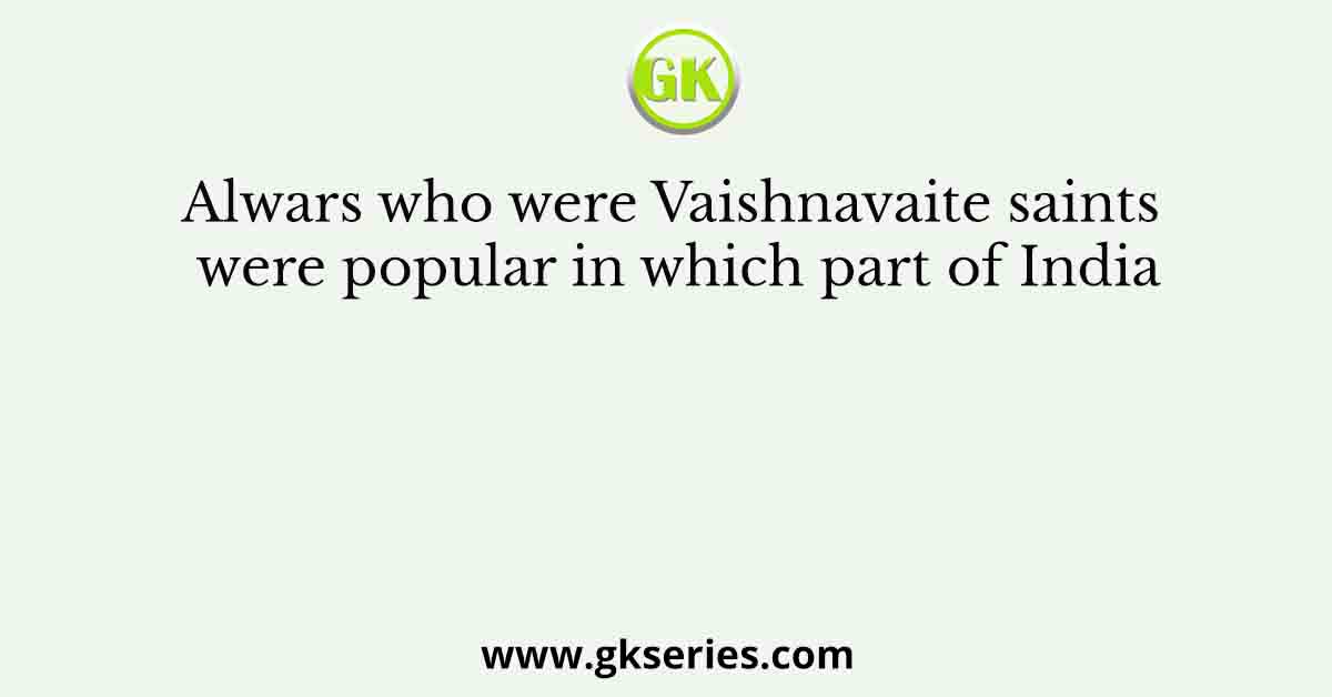 Alwars who were Vaishnavaite saints were popular in which part of India