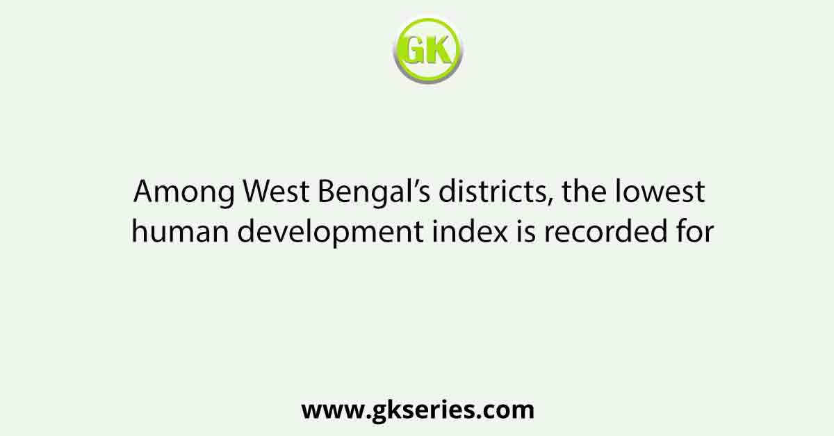 Among West Bengal’s districts, the lowest human development index is recorded for