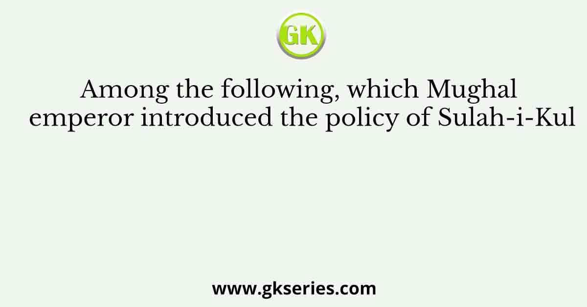Among the following, which Mughal emperor introduced the policy of Sulah-i-Kul