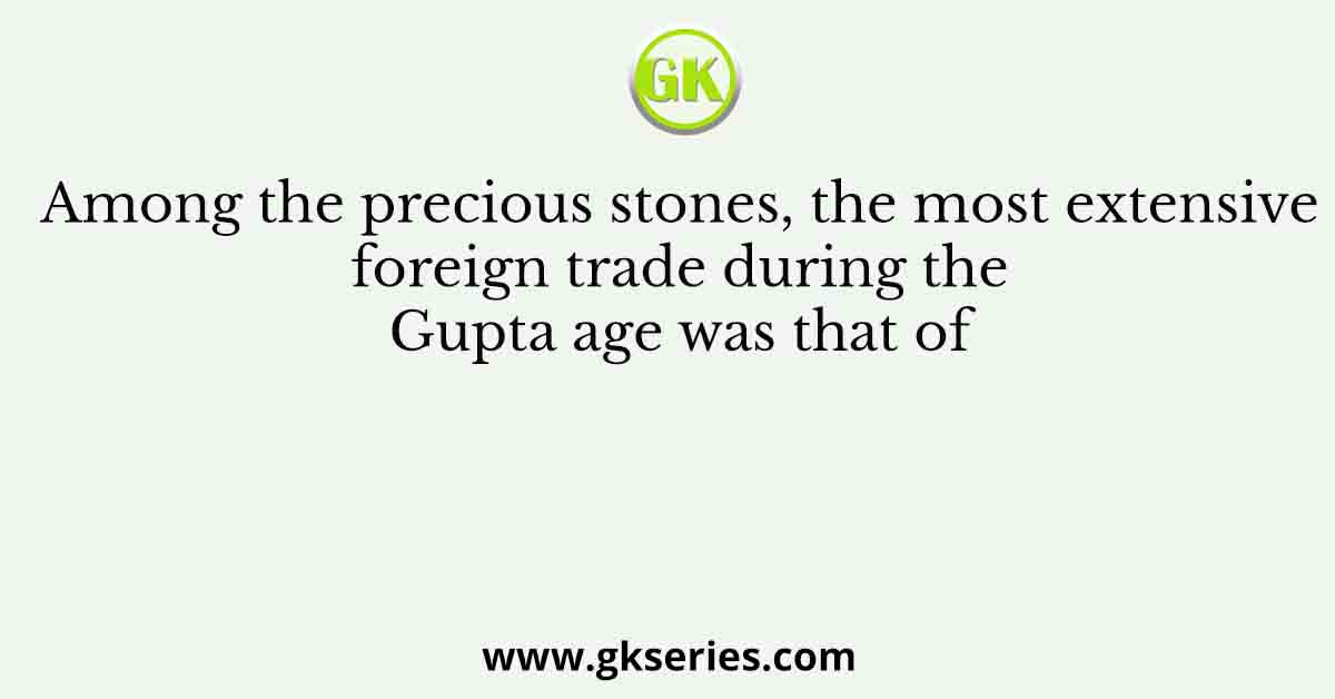 Among the precious stones, the most extensive foreign trade during the Gupta age was that of