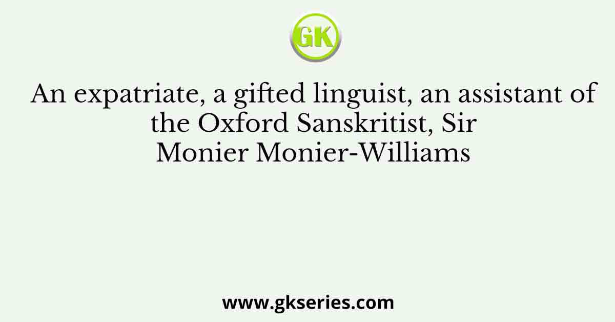 An expatriate, a gifted linguist, an assistant of the Oxford Sanskritist, Sir Monier Monier-Williams