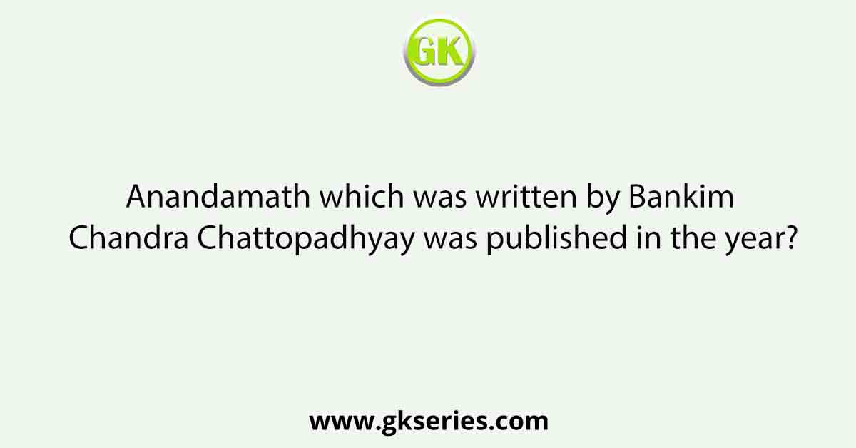 Anandamath which was written by Bankim Chandra Chattopadhyay was published in the year?
