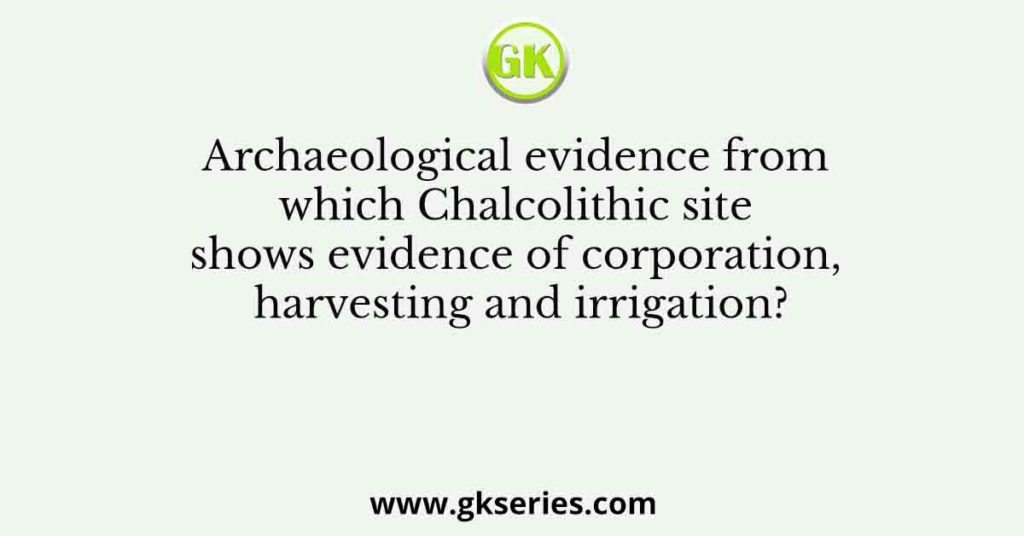 Archaeological evidence from which Chalcolithic site shows evidence of corporation, harvesting and irrigation?