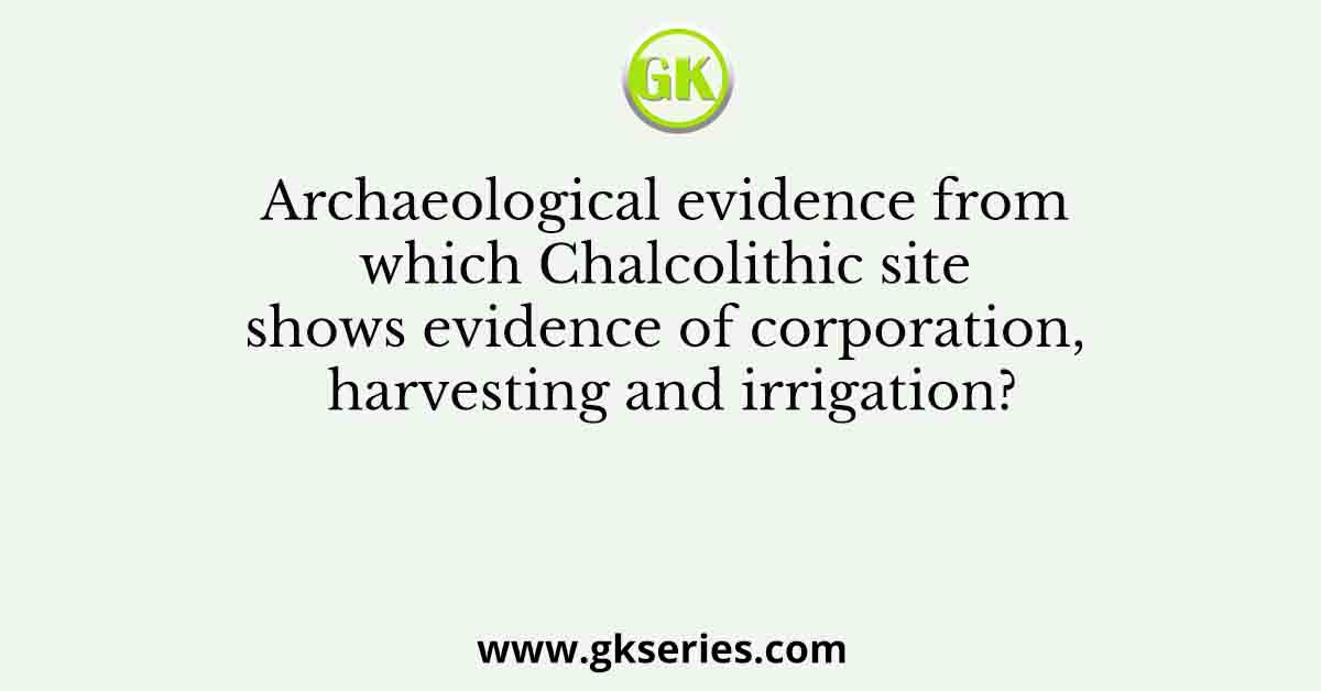 Archaeological evidence from which Chalcolithic site shows evidence of corporation, harvesting and irrigation?