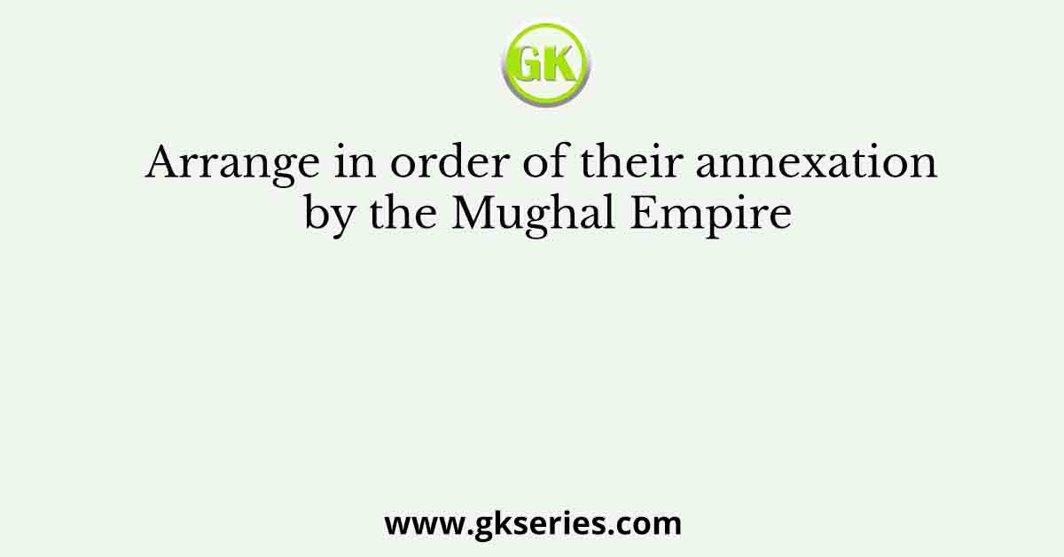 Arrange in order of their annexation by the Mughal Empire