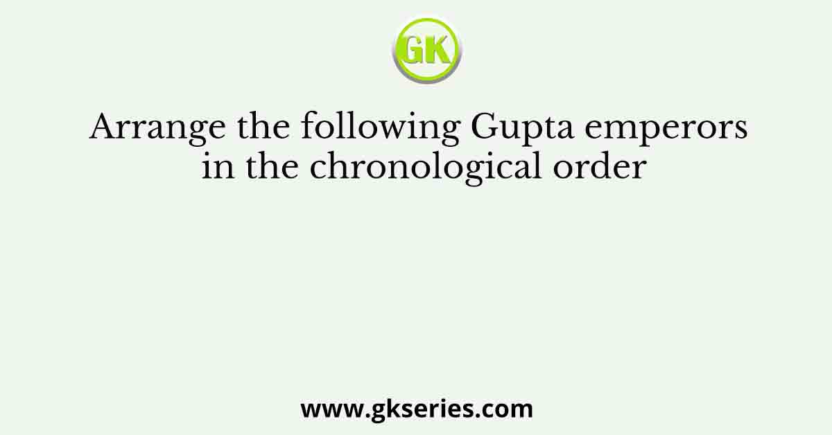Arrange the following Gupta emperors in the chronological order