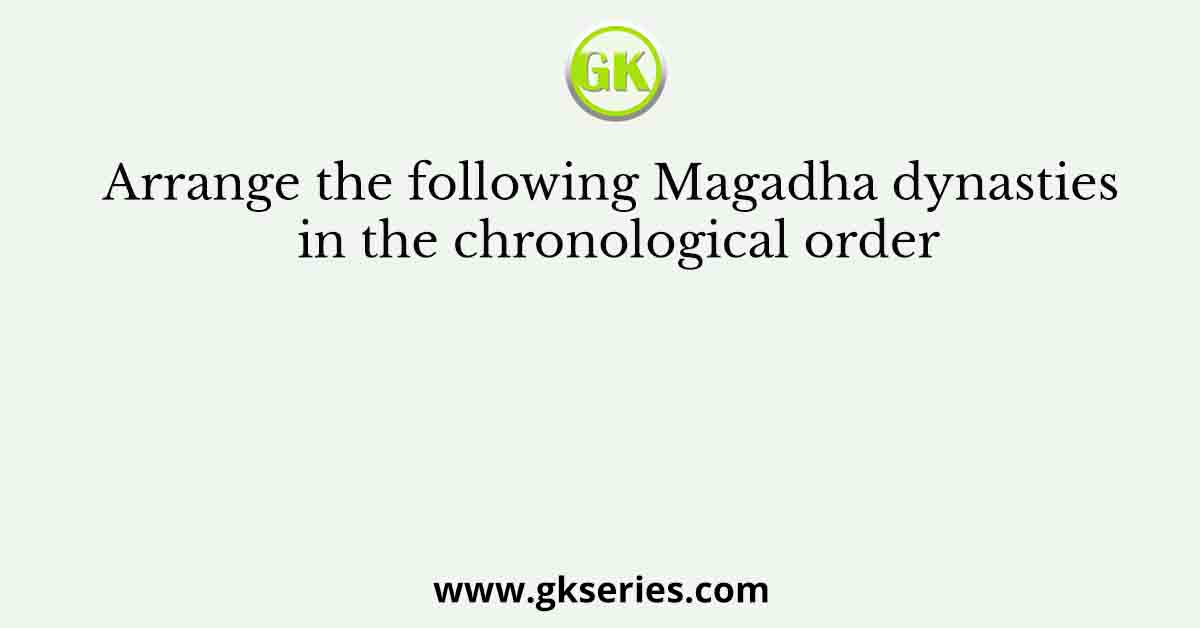 Arrange the following Magadha dynasties in the chronological order
