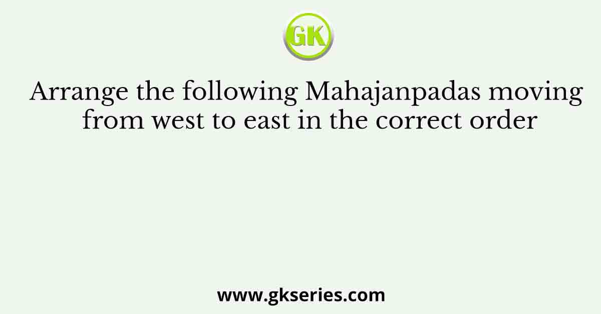 Arrange the following Mahajanpadas moving from west to east in the correct order