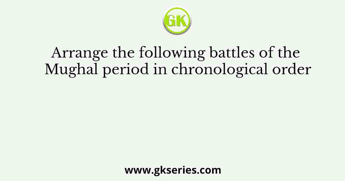 Arrange the following battles of the Mughal period in chronological order
