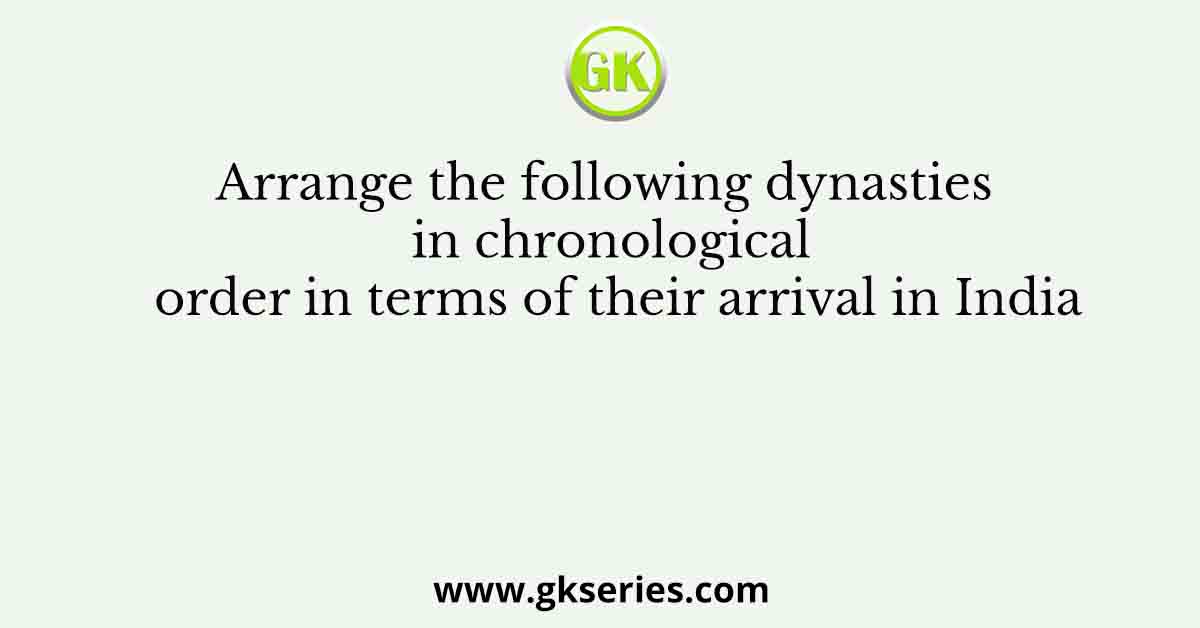 Arrange the following dynasties in chronological order in terms of their arrival in India